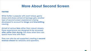 More About Second Screen
TWITTER
While Twitter is popular with event shows, game
shows and shows aimed at teenage girls, a...