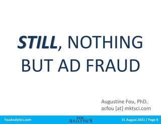 31 August 2021 / Page 0
FouAnalytics.com
STILL, NOTHING
BUT AD FRAUD
Augustine Fou, PhD.
acfou [at] mktsci.com
 