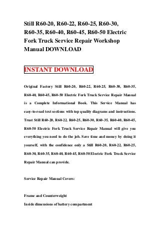 Still R60-20, R60-22, R60-25, R60-30,
R60-35, R60-40, R60-45, R60-50 Electric
Fork Truck Service Repair Workshop
Manual DOWNLOAD


INSTANT DOWNLOAD

Original Factory Still R60-20, R60-22, R60-25, R60-30, R60-35,

R60-40, R60-45, R60-50 Electric Fork Truck Service Repair Manual

is a Complete Informational Book. This Service Manual has

easy-to-read text sections with top quality diagrams and instructions.

Trust Still R60-20, R60-22, R60-25, R60-30, R60-35, R60-40, R60-45,

R60-50 Electric Fork Truck Service Repair Manual will give you

everything you need to do the job. Save time and money by doing it

yourself, with the confidence only a Still R60-20, R60-22, R60-25,

R60-30, R60-35, R60-40, R60-45, R60-50 Electric Fork Truck Service

Repair Manual can provide.



Service Repair Manual Covers:



Frame and Counterweight

Inside dimensions of battery compartment
 