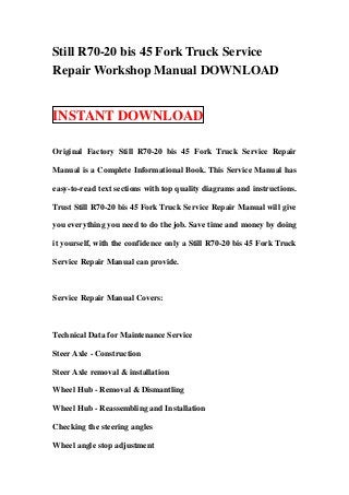 Still R70-20 bis 45 Fork Truck Service
Repair Workshop Manual DOWNLOAD


INSTANT DOWNLOAD

Original Factory Still R70-20 bis 45 Fork Truck Service Repair

Manual is a Complete Informational Book. This Service Manual has

easy-to-read text sections with top quality diagrams and instructions.

Trust Still R70-20 bis 45 Fork Truck Service Repair Manual will give

you everything you need to do the job. Save time and money by doing

it yourself, with the confidence only a Still R70-20 bis 45 Fork Truck

Service Repair Manual can provide.



Service Repair Manual Covers:



Technical Data for Maintenance Service

Steer Axle - Construction

Steer Axle removal & installation

Wheel Hub - Removal & Dismantling

Wheel Hub - Reassembling and Installation

Checking the steering angles

Wheel angle stop adjustment
 