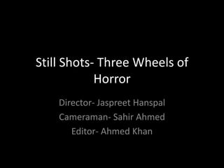 Still Shots- Three Wheels of
            Horror
    Director- Jaspreet Hanspal
    Cameraman- Sahir Ahmed
       Editor- Ahmed Khan
 