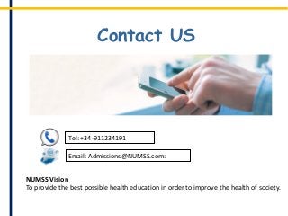 Contact US
NUMSS Vision
To provide the best possible health education in order to improve the health of society.
Tel: +34-911234191
Email: Admissions@NUMSS.com:
 