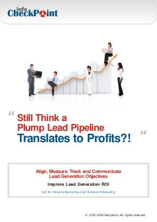 “ Still Think a                                                             “
  Plump Lead Pipeline
  Translates to Profits?!

       Align, Measure, Track and Communicate
              Lead Generation Objectives
            Improve Lead Generation ROI
         Opt for Inbound Marketing over Outbound Marketing




                                     © 2013 InfoCheckpoint. All rights reserved.
 