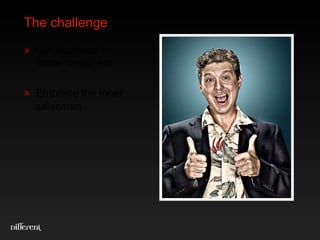 The challenge Get business to follow designers Embrace the inner salesman 