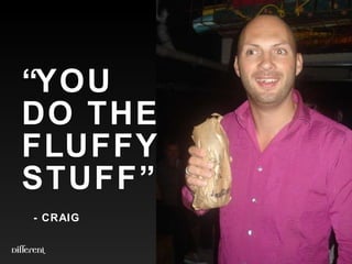 “ YOU  DO THE  FLUFFY  STUFF”   - CRAIG 