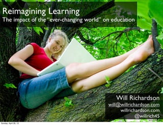 Reimagining Learning
The impact of the “ever-changing world” on education
Will Richardson
will@willrichardson.com
willrichardson.com
@willrich45
bit.ly/11MFaUW
Sunday, April 28, 13
 