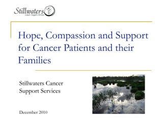 Hope, Compassion and Support for Cancer Patients and their Families Stillwaters Cancer  Support Services December 2010 