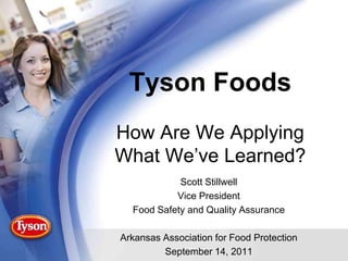 Tyson FoodsHow Are We Applying What We’ve Learned? Scott Stillwell Vice President Food Safety and Quality Assurance Arkansas Association for Food Protection September 14, 2011 