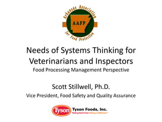 Needs of Systems Thinking for
Veterinarians and Inspectors
Food Processing Management Perspective
Scott Stillwell, Ph.D.
Vice President, Food Safety and Quality Assurance
 