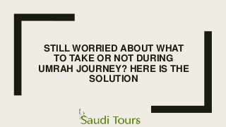 STILL WORRIED ABOUT WHAT
TO TAKE OR NOT DURING
UMRAH JOURNEY? HERE IS THE
SOLUTION
 
