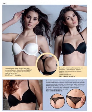 204
1
2
1. Soutien-gorge moulé en lycra blanc avec
armetures. S’attache devant. Bonnets PUSH UP.
Composition: 93% Polyester, 7% Élastomère.
Tailles: 85-90-95-100.
Réf.: 77264-7 / 47,900 Dt
2. Soutien-gorge moulé en lycra noir avec
armetures. S’attache devant. Bonnets
PUSH UP. Composition: 93% Polyester,
7% Élastomère.
Tailles: 85-90-95-100.
Réf.: 77265-3/ 47,900 Dt
3
3. Soutien-gorge noir avec armatures, bonnets moulés avec tulle,
SUPER PUSH UP, tiges latérales et renforcé au dos en tulle dentelle.
Composition: 90% Polyamide, 10% Élastomère. Tailles: 80-85-90-95.
STRING EN CADEAU en dentelle noire avec le bout de tulle avant
et arrière. Composition: 90% Polyamide, 10% Élastomére.
Equivalence tailles: 80-85(P); 90-95(M).
Réf.: 77188-5 / 71,900 Dt
OK-204-205 BASICOS STILO1 TUNEZ:Maquetación 1 25/01/13 12:07 Página 1
 