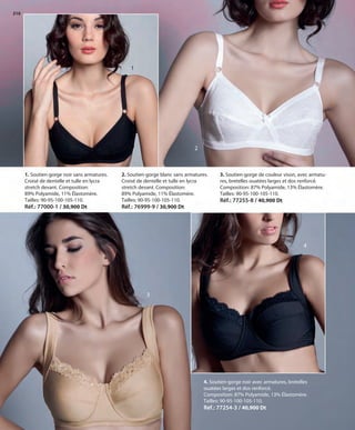 210
1
3
1. Soutien-gorge noir sans armatures.
Croisé de dentelle et tulle en lycra
stretch devant. Composition:
89% Polyamide, 11% Élastomère.
Tailles: 90-95-100-105-110.
Réf.: 77000-1 / 30,900 Dt
2. Soutien-gorge blanc sans armatures.
Croisé de dentelle et tulle en lycra
stretch devant. Composition:
89% Polyamide, 11% Élastomère.
Tailles: 90-95-100-105-110.
Réf.: 76999-9 / 30,900 Dt
3. Soutien-gorge de couleur vison, avec armatu-
res, bretelles ouatées larges et dos renforcé.
Composition: 87% Polyamide, 13% Élastomère.
Tailles: 90-95-100-105-110.
Réf.: 77255-8 / 40,900 Dt
4. Soutien-gorge noir avec armatures, bretelles
ouatées larges et dos renforcé.
Composition: 87% Polyamide, 13% Élastomère.
Tailles: 90-95-100-105-110.
Réf.: 77254-3 / 40,900 Dt
2
4
OK-210-211 BASICOS STILO1 TUNEZ:Maquetación 1 25/01/13 12:05 Página 1
 