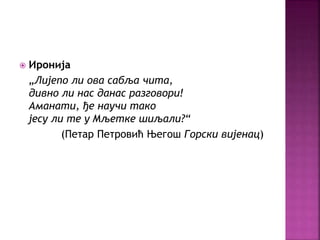  Иронија 
„Лијепо ли ова сабља чита, 
дивно ли нас данас разговори! 
Аманати, ђе научи тако 
јесу ли те у Мљетке шиљали?“ 
(Петар Петровић Његош Горски вијенац) 
 