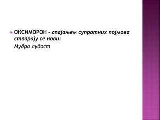  ОКСИМОРОН – спајањем супротних појмова 
стварају се нови: 
Мудра лудост 
