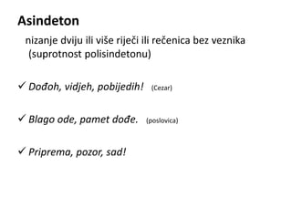 Asindeton 
nizanje dviju ili više riječi ili rečenica bez veznika 
(suprotnost polisindetonu) 
 Dođoh, vidjeh, pobijedih! (Cezar) 
 Blago ode, pamet dođe. (poslovica) 
 Priprema, pozor, sad! 
 
