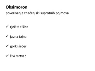 Oksimoron 
povezivanje značenjski suprotnih pojmova 
 rječita tišina 
 javna tajna 
 gorki šećer 
 živi mrtvac 
 