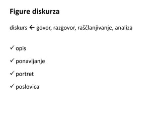 Figure diskurza 
diskurs  govor, razgovor, raščlanjivanje, analiza 
 opis 
 ponavljanje 
 portret 
 poslovica 
