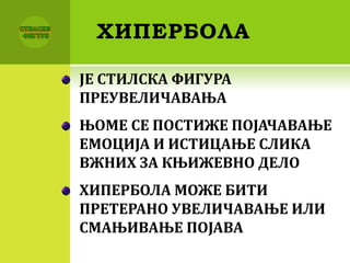 ХИПЕРБОЛА
ЈЕ СТИЛСКА ФИГУРА
ПРЕУВЕЛИЧАВАЊА
ЊОМЕ СЕ ПОСТИЖЕ ПОЈАЧАВАЊЕ
ЕМОЦИЈА И ИСТИЦАЊЕ СЛИКА
ВЖНИХ ЗА КЊИЖЕВНО ДЕЛО
ХИПЕРБОЛА МОЖЕ БИТИ
ПРЕТЕРАНО УВЕЛИЧАВАЊЕ ИЛИ
СМАЊИВАЊЕ ПОЈАВА
 