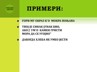ПРИМЕРИ:
ГОРИ МУ ОБРАЗ К`О МОКРА ПОЊАВА
ТВОЈ ЈЕ СИНАК ЈУНАК БИО,
АКО Ј` УМ`О КАМЕН ГРИСТИ
МОРА ДА СЕ УГОЈИО”
ДАБОГДА ХЛЕБА НЕ УМЕО ЈЕСТИ
 