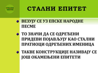 СТАЛНИ ЕПИТЕТ
ВЕЗУЈУ СЕ УЗ ЕПСКЕ НАРОДНЕ
ПЕСМЕ
ТО ЗНАЧИ ДА СЕ ОДРЕЂЕНИ
ПРИДЕВИ ПОЈАВЉУЈУ КАО СТАЛНИ
ПРАТИОЦИ ОДРЕЂЕНИХ ИМЕНИЦА
ТАКВЕ КОНСТРУКЦИЈЕ НАЗИВАЈУ СЕ
ЈОШ ОКАМЕЊЕНИ ЕПИТЕТИ
 