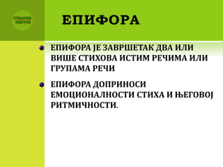 ЕПИФОРА
ЕПИФОРА ЈЕ ЗАВРШЕТАК ДВА ИЛИ
ВИШЕ СТИХОВА ИСТИМ РЕЧИМА ИЛИ
ГРУПАМА РЕЧИ
ЕПИФОРА ДОПРИНОСИ
ЕМОЦИОНАЛНОСТИ СТИХА И ЊЕГОВОЈ
РИТМИЧНОСТИ.
 