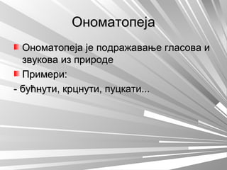 ОноматопејаОноматопеја
Ономатопеја је подражавање гласова иОноматопеја је подражавање гласова и
звукова из природезвукова из природе
Примери:Примери:
- бућнути, крцнути, пуцкати...- бућнути, крцнути, пуцкати...
 