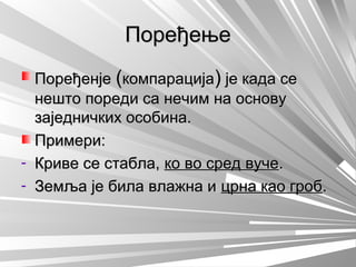 ПоређењеПоређење
ПоређенјеПоређенје ((компарацијакомпарација)) је када сеје када се
нешто пореди са нечим на основунешто пореди са нечим на основу
заједничких особина.заједничких особина.
Примери:Примери:
- Криве се стабла,Криве се стабла, ко во сред вучеко во сред вуче..
- Земља је била влажна иЗемља је била влажна и црна као гробцрна као гроб..
 