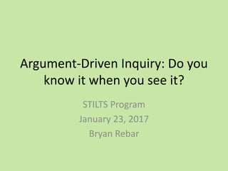 Argument-Driven Inquiry: Do you
know it when you see it?
STILTS Program
January 23, 2017
Bryan Rebar
 