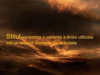 Stilul reprezinta o varianta a limbii
utilizata intr-un anumit domeniu de
activitate.
Stilul reprezinta o varianta a limbii utilizata
intr-un anumit domeniu de activitate .

 