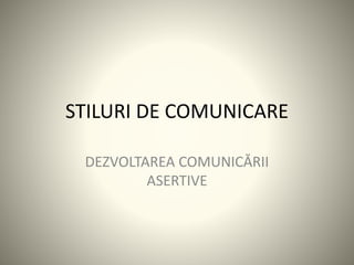 STILURI DE COMUNICARE
DEZVOLTAREA COMUNICĂRII
ASERTIVE
 