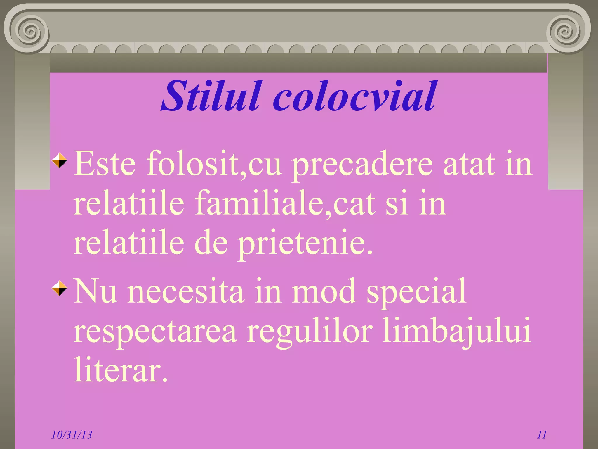 Stilul colocvial
Este folosit,cu precadere atat in
relatiile familiale,cat si in
relatiile de prietenie.
Nu necesita in mod special
respectarea regulilor limbajului
literar.
10/31/13

11

 