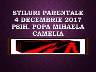 STILURI PARENTALE
4 DECEMBRIE 2017
PSIH. POPA MIHAELA
CAMELIA
 