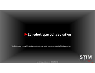 Partenaire de solutionsLa robotique collaborative – YBEA 20180413
►La robotique collaborative
Technologie complémentaire permettant de gagner en agilité industrielle.
 