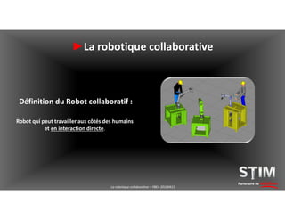 Définition du Robot collaboratif :
Robot qui peut travailler aux côtés des humains
et en interaction directe.
Partenaire de solutions
►La robotique collaborative
La robotique collaborative – YBEA 20180413
 