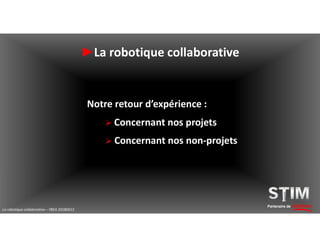 Partenaire de solutions
►La robotique collaborative
La robotique collaborative – YBEA 20180413
Notre retour d’expérience :
 Concernant nos non-projets
 Concernant nos projets
 