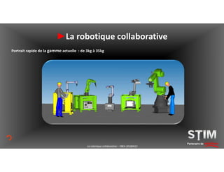 Portrait rapide de la gamme actuelle : de 3kg à 35kg
Partenaire de solutionsLa robotique collaborative – YBEA 20180413
►La robotique collaborative
 