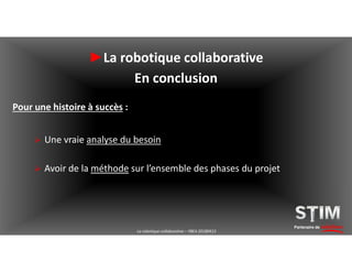 Partenaire de solutions
►La robotique collaborative
En conclusion
Pour une histoire à succès :
 Une vraie analyse du besoin
 Avoir de la méthode sur l’ensemble des phases du projet
La robotique collaborative – YBEA 20180413
 