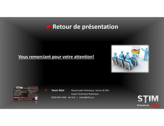 Partenaire de solutions
Vous remerciant pour votre attention!
►Retour de présentation
 Yoann Béal - Responsable Robotique, Ventes & DDA
Expert Technique Robotique
(819) 846-3338 ext:319 / y.beal@stim.ca
 