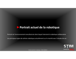 Partenaire de solutions
►Portrait actuel de la robotique
Portrait actuel de la robotique – YBEA 20180413
Portrait de l’environnement manufacturier dans lequel intervient la robotique collaborative
Les principaux types de cellules robotiques actuellement sur le marché avec 3 études de cas :
 