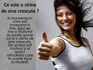 Ce este o stima de sine crescuta ?In momentul in care esti increzator in tine, sigur pe tine si multumit se poate spune ca ai o stima de sine crescuta. De aceea esti motivat si ai exact atitudinea care te poate face sa reusesti.