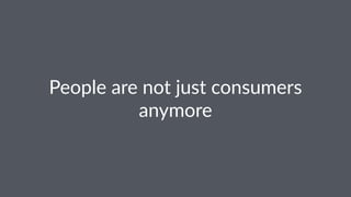 People&are&not&just&consumers&
anymore
 