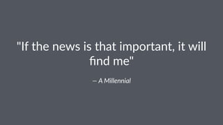 "If$the$news$is$that$important,$it$will$
ﬁnd$me"
—"A"Millennial"
 