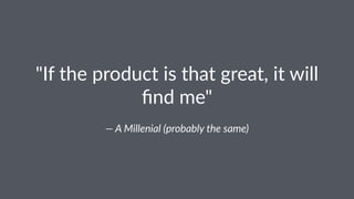 "If$the$product$is$that$great,$it$will$
ﬁnd$me"
—"A"Millenial"(probably"the"same)
 