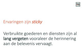 Verbruikte goederen en diensten zijn al
lang vergeten vooraleer de herinnering
aan de belevenis vervaagt.
Ervaringen zijn sticky
 
