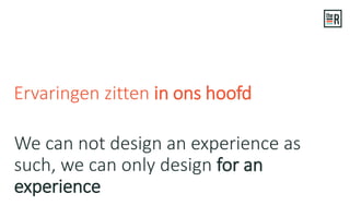 We can not design an experience as
such, we can only design for an
experience
Ervaringen zitten in ons hoofd
 