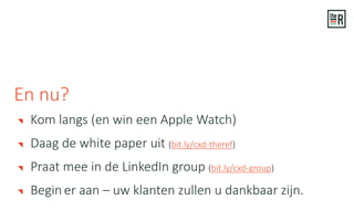 Kom langs (en win een Apple Watch)
Daag de white paper uit (bit.ly/cxd-theref)
Praat mee in de LinkedIn group (bit.ly/cxd-group)
Begin er aan – uw klanten zullen u dankbaar zijn.
En nu?
 