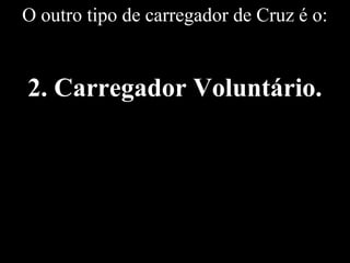O outro tipo de carregador de Cruz é o:
2. Carregador Voluntário.
 