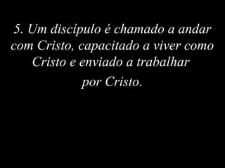 5. Um discípulo é chamado a andar
com Cristo, capacitado a viver como
Cristo e enviado a trabalhar
por Cristo.
 