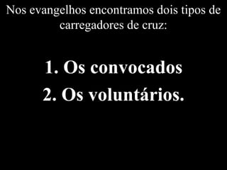 Nos evangelhos encontramos dois tipos de
carregadores de cruz:
1. Os convocados
2. Os voluntários.
 