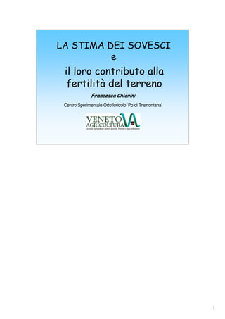 1 
LA STIMA DEI SOVESCI 
e 
il loro contributo alla 
fertilità del terreno 
Francesca Chiarini 
Centro Sperimentale Ortofloricolo ‘Po di Tramontana’ 
 